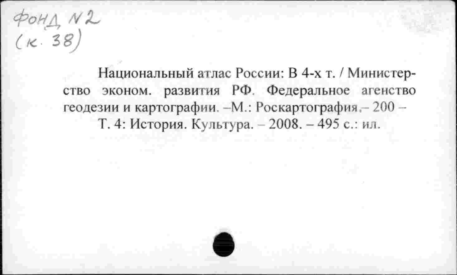 ﻿Национальный атлас России: В 4-х т. / Министерство эконом, развития РФ. Федеральное агенство геодезии и картографии. -М.: Роскартография - 200 -
Т. 4: История. Культура. - 2008. - 495 с.: ил.